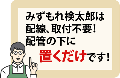 みずもれ検太郎は配線、取付不要！配管の下に置くだけです！